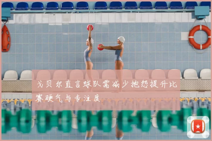 戈贝尔直言球队需减少抱怨提升比赛硬气与专注度