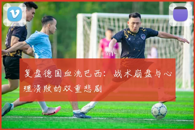 复盘德国血洗巴西:战术崩盘与心理溃败的双重悲剧