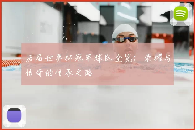 历届世界杯冠军球队全览：荣耀与传奇的传承之路