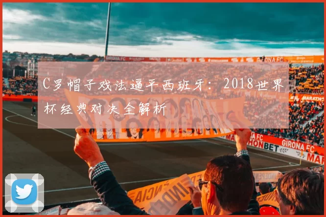 C罗帽子戏法逼平西班牙:2018世界杯经典对决全解析