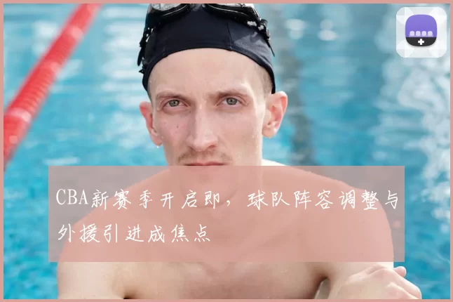 CBA新赛季开启即,球队阵容调整与外援引进成焦点