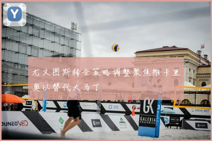 尤文图斯转会策略调整聚焦维卡里奥以替代大马丁