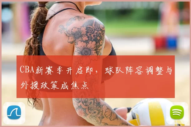 CBA新赛季开启即,球队阵容调整与外援政策成焦点