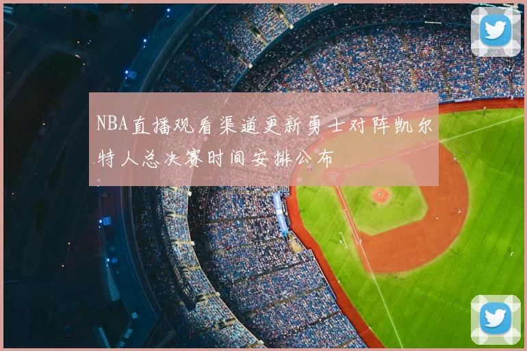 NBA直播观看渠道更新勇士对阵凯尔特人总决赛时间安排公布