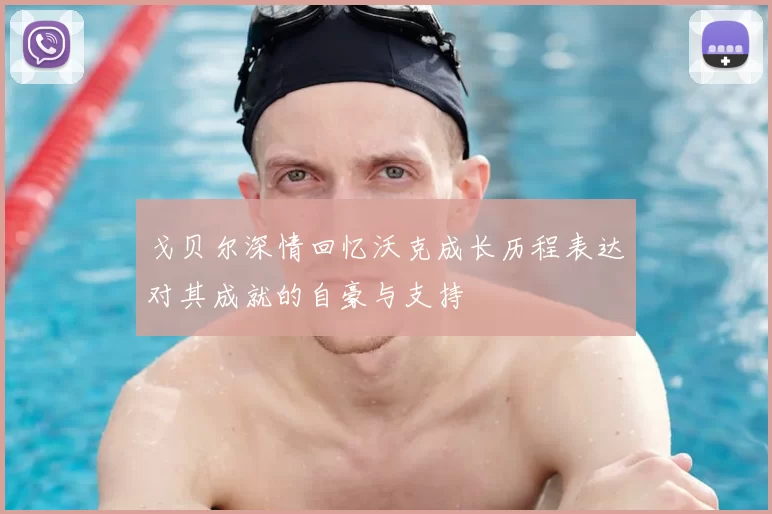 戈贝尔深情回忆沃克成长历程表达对其成就的自豪与支持