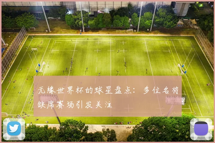 无缘世界杯的球星盘点：多位名将缺席赛场引发关注
