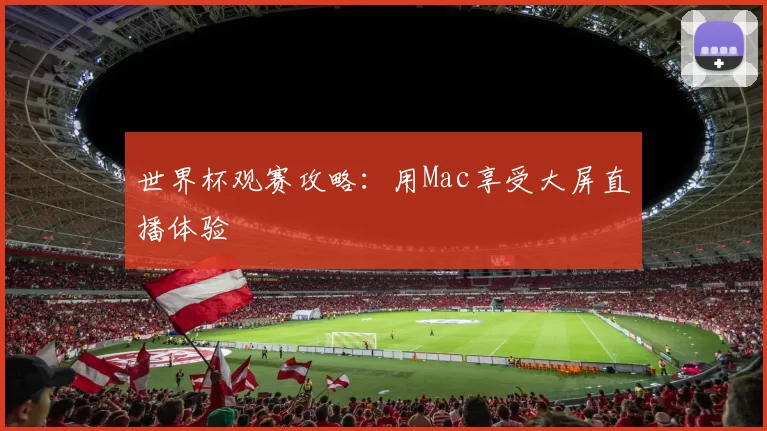 世界杯观赛攻略:用Mac享受大屏直播体验