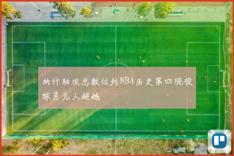 纳什助攻总数位列NBA历史第四现役球员无人超越