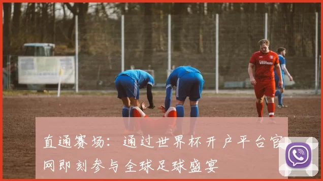 直通赛场：通过世界杯开户平台官网即刻参与全球足球盛宴
