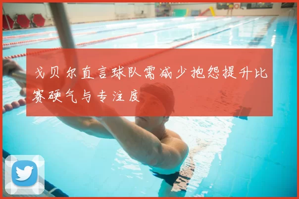 戈贝尔直言球队需减少抱怨提升比赛硬气与专注度