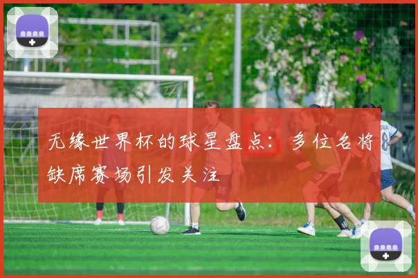 无缘世界杯的球星盘点:多位名将缺席赛场引发关注