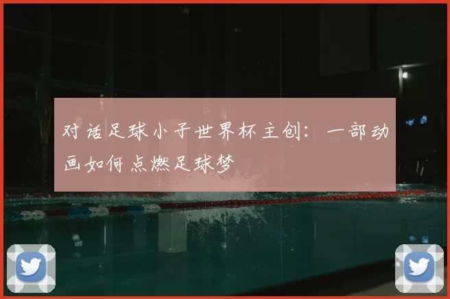 对话足球小子世界杯主创：一部动画如何点燃足球梦