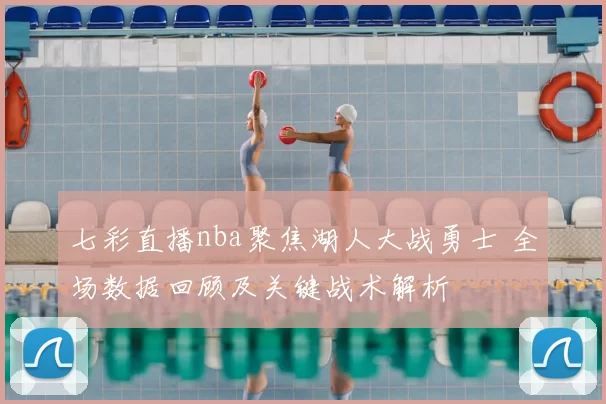 七彩直播nba聚焦湖人大战勇士 全场数据回顾及关键战术解析