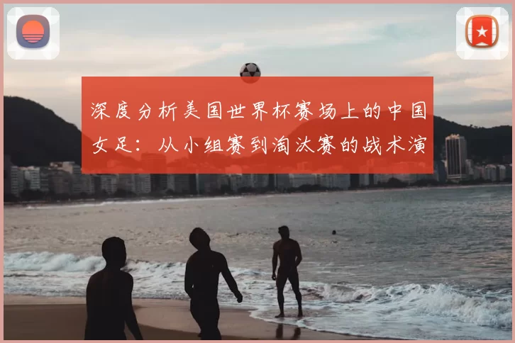 深度分析美国世界杯赛场上的中国女足:从小组赛到淘汰赛的战术演进