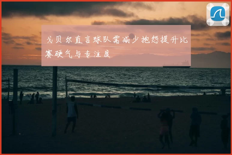 戈贝尔直言球队需减少抱怨提升比赛硬气与专注度