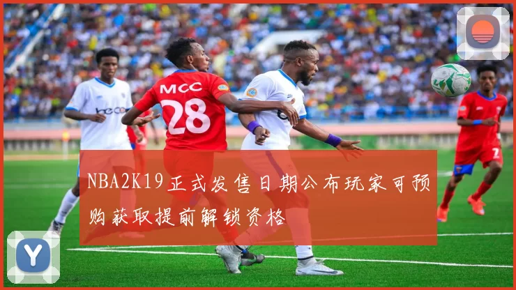 NBA2K19正式发售日期公布玩家可预购获取提前解锁资格