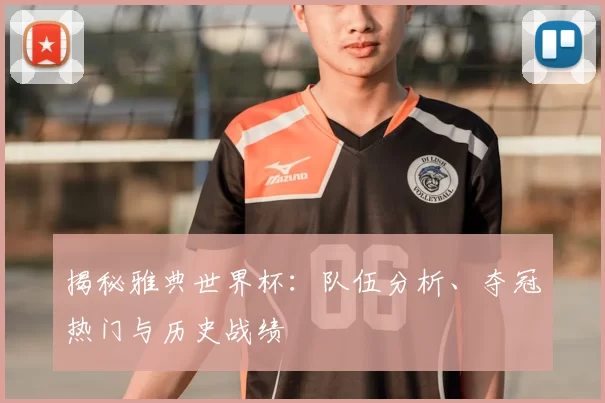 揭秘雅典世界杯：队伍分析、夺冠热门与历史战绩