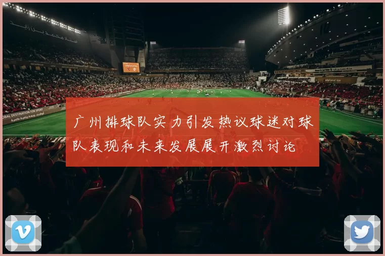 广州排球队实力引发热议球迷对球队表现和未来发展展开激烈讨论