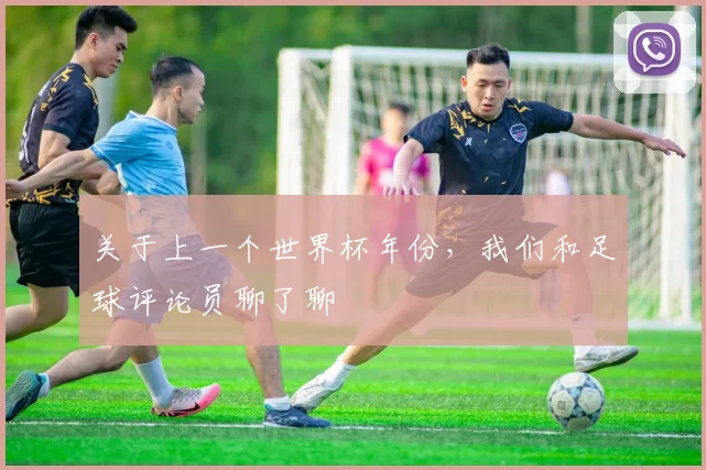 关于上一个世界杯年份,我们和足球评论员聊了聊