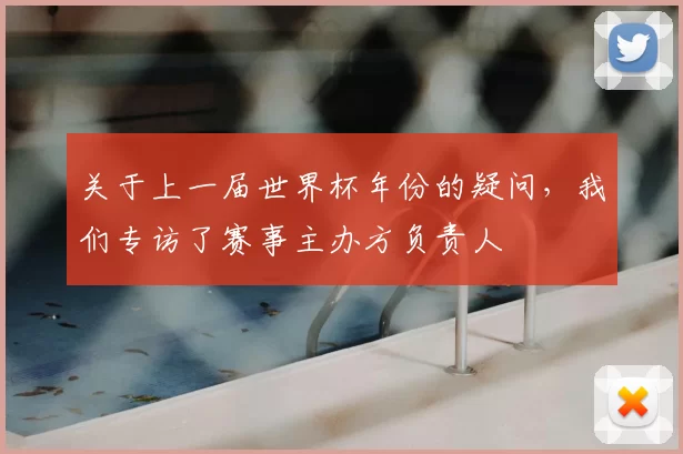 关于上一届世界杯年份的疑问，我们专访了赛事主办方负责人