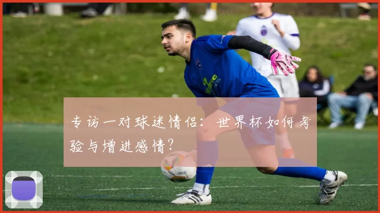 专访一对球迷情侣：世界杯如何考验与增进感情？