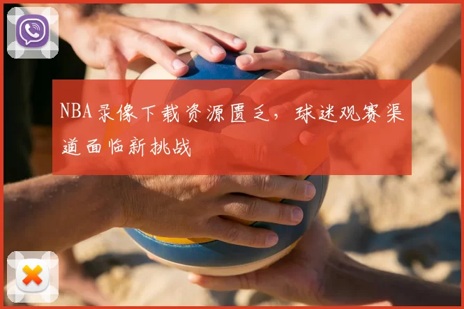 NBA录像下载资源匮乏，球迷观赛渠道面临新挑战