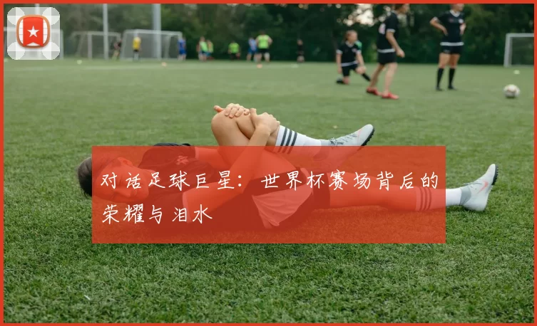 对话足球巨星：世界杯赛场背后的荣耀与泪水