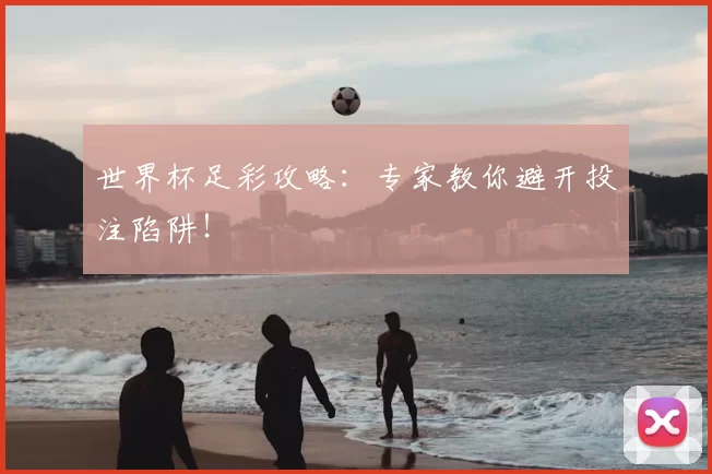 世界杯足彩攻略:专家教你避开投注陷阱!