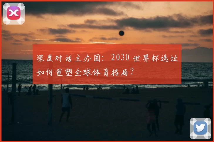 深度对话主办国:2030 世界杯选址如何重塑全球体育格局?