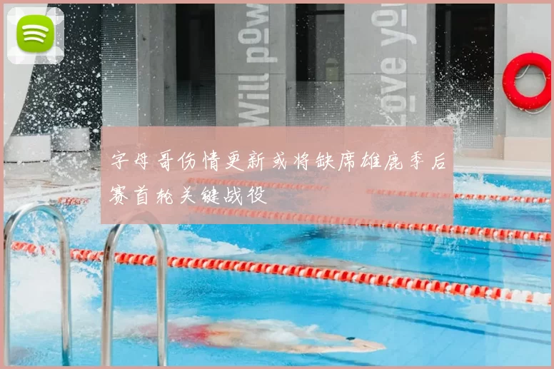 字母哥伤情更新或将缺席雄鹿季后赛首轮关键战役