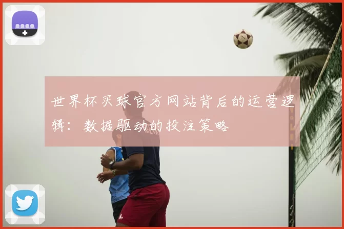 世界杯买球官方网站背后的运营逻辑：数据驱动的投注策略