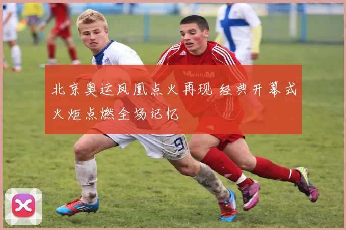 北京奥运凤凰点火再现 经典开幕式火炬点燃全场记忆