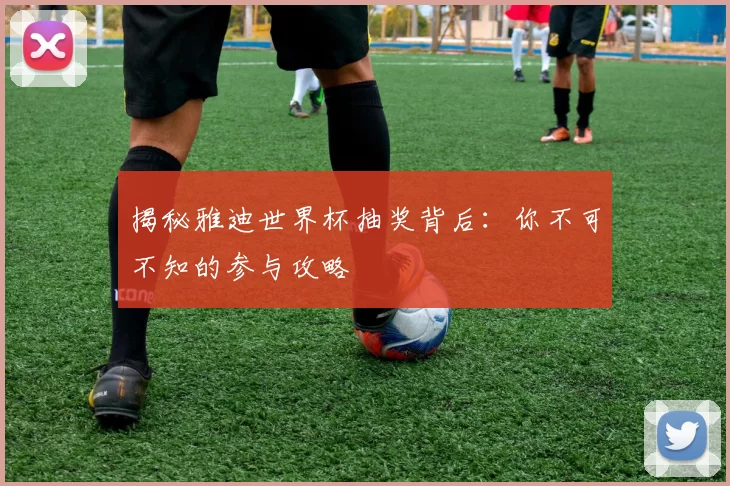 揭秘雅迪世界杯抽奖背后：你不可不知的参与攻略