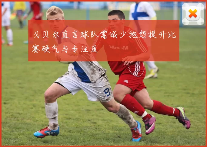 戈贝尔直言球队需减少抱怨提升比赛硬气与专注度