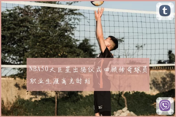 NBA50大巨星出场仪式回顾传奇球员职业生涯高光时刻