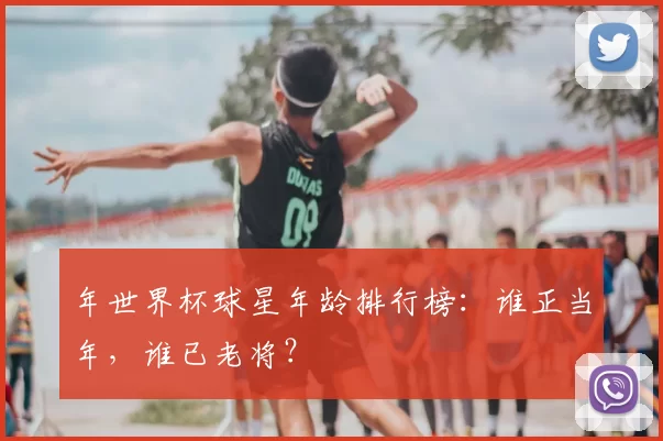 年世界杯球星年龄排行榜：谁正当年，谁已老将？