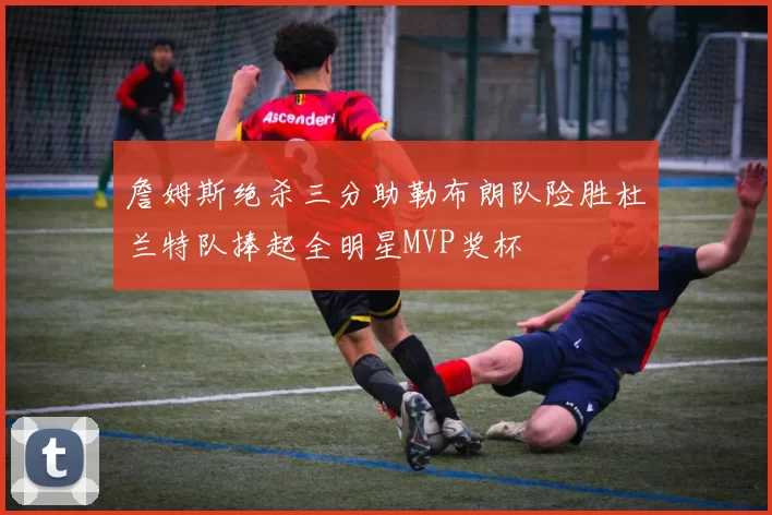 詹姆斯绝杀三分助勒布朗队险胜杜兰特队捧起全明星MVP奖杯