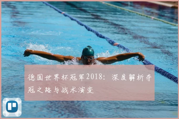 德国世界杯冠军2018：深度解析夺冠之路与战术演变