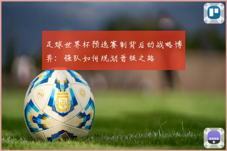 足球世界杯预选赛制背后的战略博弈：强队如何规划晋级之路