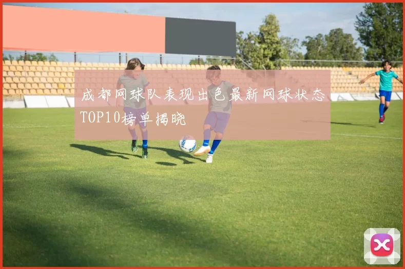 成都网球队表现出色最新网球状态TOP10榜单揭晓