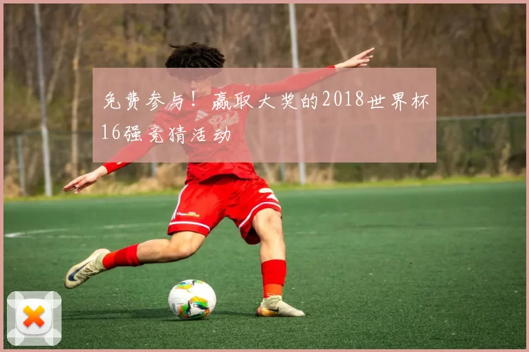 免费参与!赢取大奖的2018世界杯16强竞猜活动