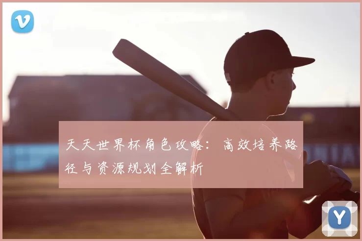 天天世界杯角色攻略：高效培养路径与资源规划全解析