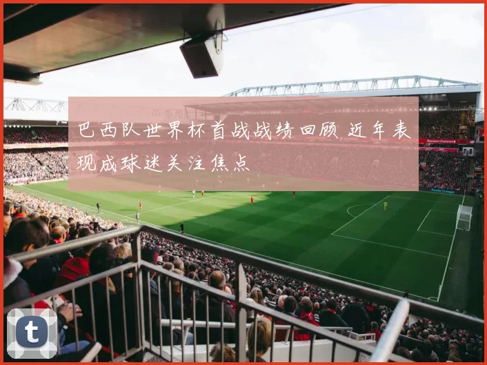 巴西队世界杯首战战绩回顾 近年表现成球迷关注焦点