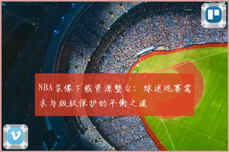 NBA录像下载资源整合：球迷观赛需求与版权保护的平衡之道