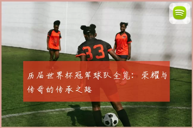 历届世界杯冠军球队全览:荣耀与传奇的传承之路