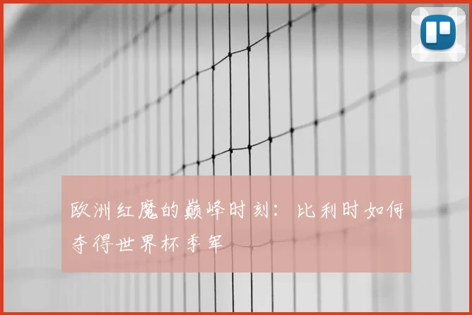 欧洲红魔的巅峰时刻:比利时如何夺得世界杯季军