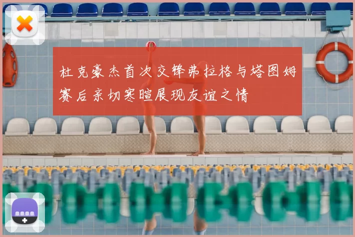 杜克豪杰首次交锋弗拉格与塔图姆赛后亲切寒暄展现友谊之情