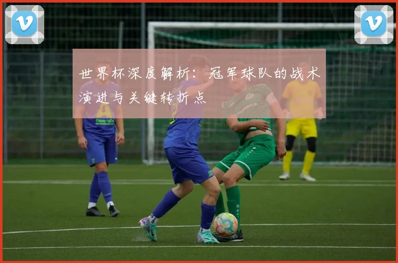 世界杯深度解析:冠军球队的战术演进与关键转折点