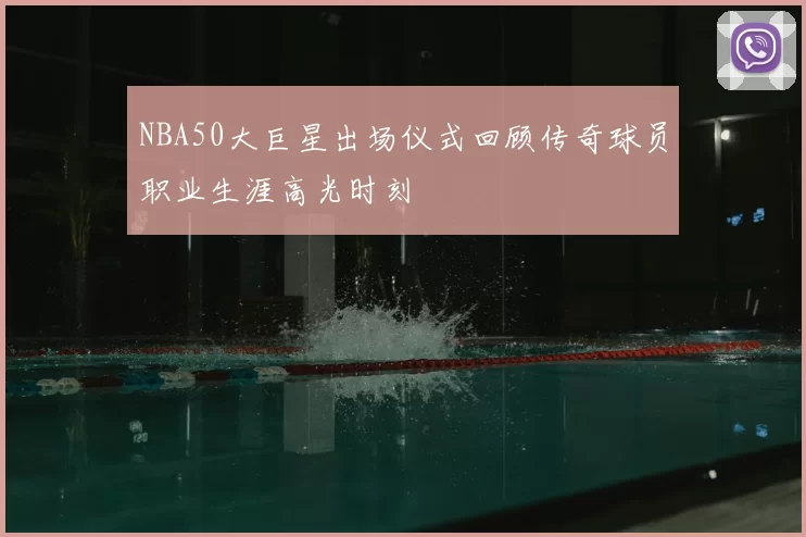 NBA50大巨星出场仪式回顾传奇球员职业生涯高光时刻